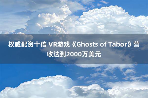 权威配资十倍 VR游戏《Ghosts of Tabor》营收达到2000万美元