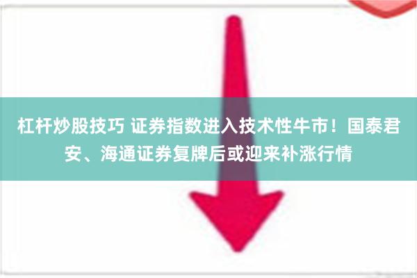 杠杆炒股技巧 证券指数进入技术性牛市！国泰君安、海通证券复牌后或迎来补涨行情