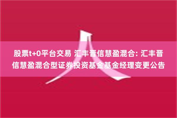 股票t+0平台交易 汇丰晋信慧盈混合: 汇丰晋信慧盈混合型证券投资基金基金经理变更公告