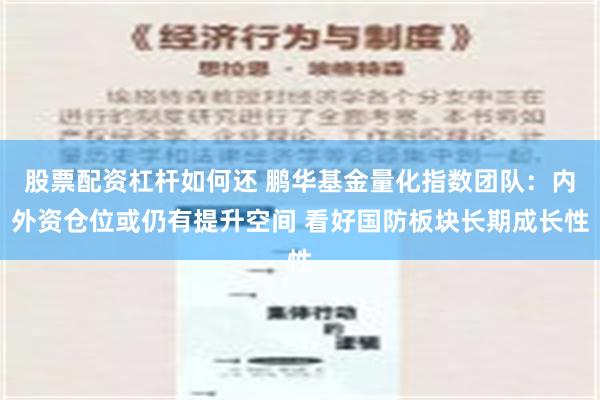 股票配资杠杆如何还 鹏华基金量化指数团队：内外资仓位或仍有提升空间 看好国防板块长期成长性