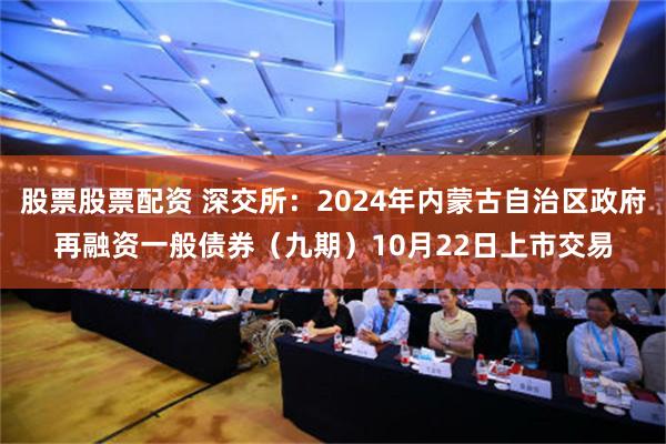 股票股票配资 深交所：2024年内蒙古自治区政府再融资一般债券（九期）10月22日上市交易