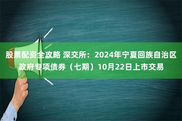 股票配资全攻略 深交所：2024年宁夏回族自治区政府专项债券（七期）10月22日上市交易