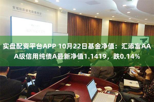 实盘配资平台APP 10月22日基金净值：汇添富AAA级信用纯债A最新净值1.1419，跌0.14%