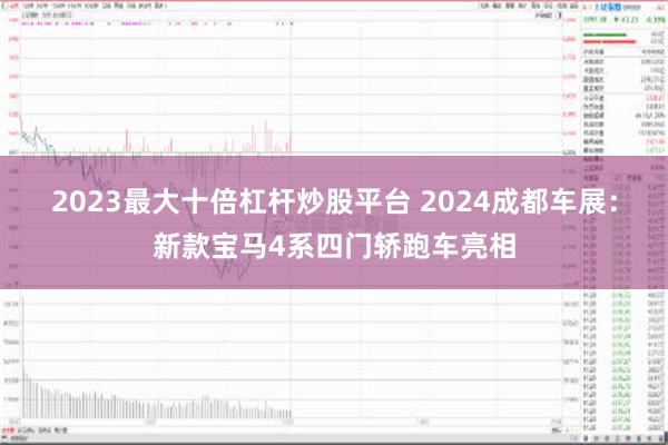 2023最大十倍杠杆炒股平台 2024成都车展：新款宝马4系四门轿跑车亮相