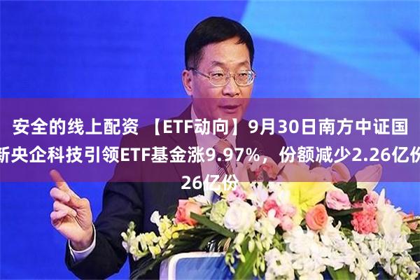 安全的线上配资 【ETF动向】9月30日南方中证国新央企科技引领ETF基金涨9.97%，份额减少2.26亿份