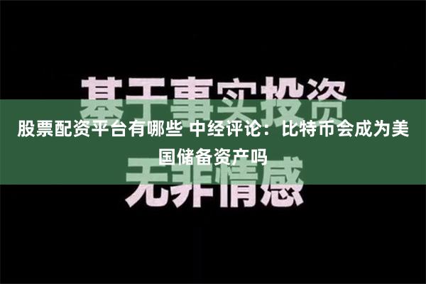 股票配资平台有哪些 中经评论：比特币会成为美国储备资产吗