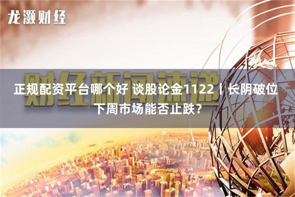 正规配资平台哪个好 谈股论金1122丨长阴破位 下周市场能否止跌？