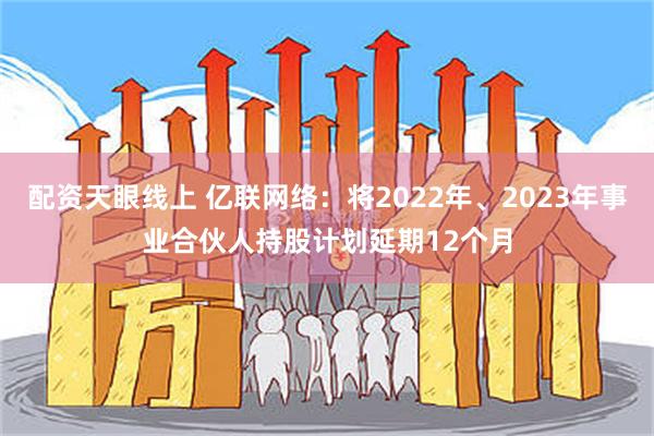 配资天眼线上 亿联网络：将2022年、2023年事业合伙人持股计划延期12个月