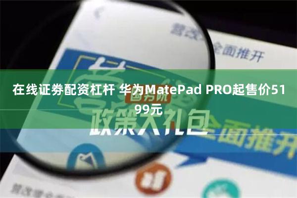 在线证劵配资杠杆 华为MatePad PRO起售价5199元