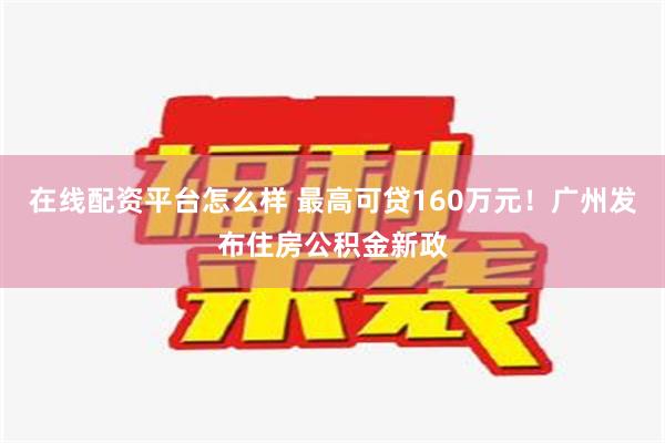 在线配资平台怎么样 最高可贷160万元！广州发布住房公积金新政