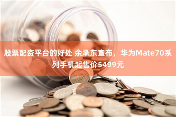 股票配资平台的好处 余承东宣布，华为Mate70系列手机起售价5499元