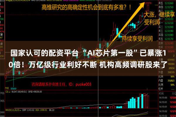 国家认可的配资平台 “AI芯片第一股”已暴涨10倍！万亿级行业利好不断 机构高频调研股来了