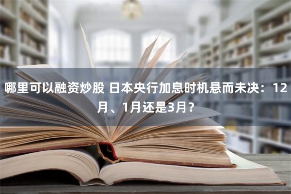 哪里可以融资炒股 日本央行加息时机悬而未决：12月、1月还是3月？