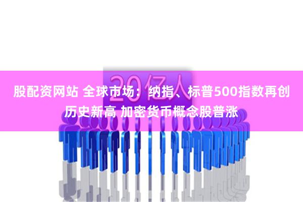 股配资网站 全球市场：纳指、标普500指数再创历史新高 加密货币概念股普涨