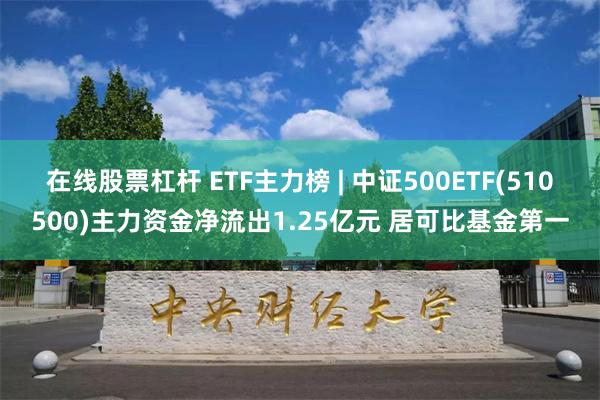 在线股票杠杆 ETF主力榜 | 中证500ETF(510500)主力资金净流出1.25亿元 居可比基金第一