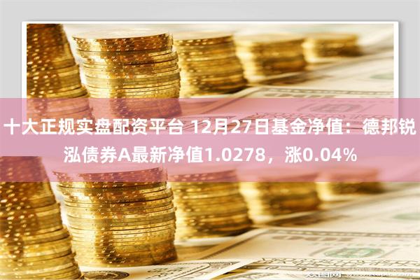 十大正规实盘配资平台 12月27日基金净值：德邦锐泓债券A最新净值1.0278，涨0.04%