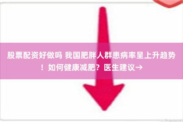 股票配资好做吗 我国肥胖人群患病率呈上升趋势！如何健康减肥？医生建议→