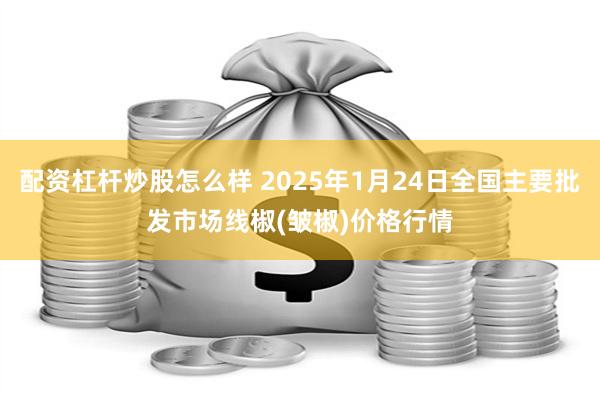 配资杠杆炒股怎么样 2025年1月24日全国主要批发市场线椒(皱椒)价格行情