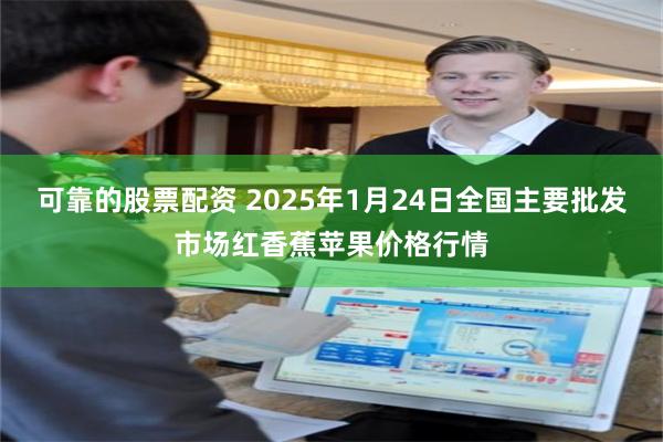 可靠的股票配资 2025年1月24日全国主要批发市场红香蕉苹果价格行情