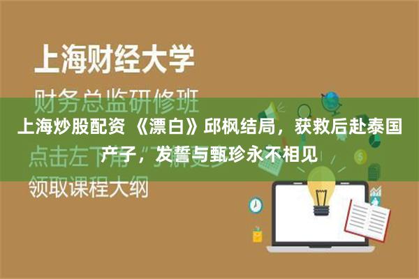 上海炒股配资 《漂白》邱枫结局，获救后赴泰国产子，发誓与甄珍永不相见