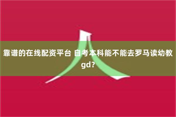 靠谱的在线配资平台 自考本科能不能去罗马读幼教gd？