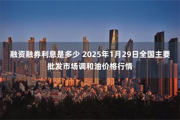 融资融券利息是多少 2025年1月29日全国主要批发市场调和油价格行情