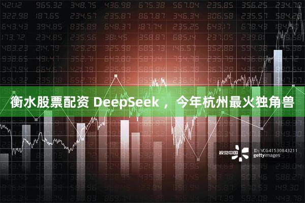 衡水股票配资 DeepSeek ，今年杭州最火独角兽