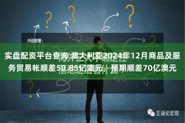 实盘配资平台查询 澳大利亚2024年12月商品及服务贸易帐顺差50.85亿澳元，预期顺差70亿澳元