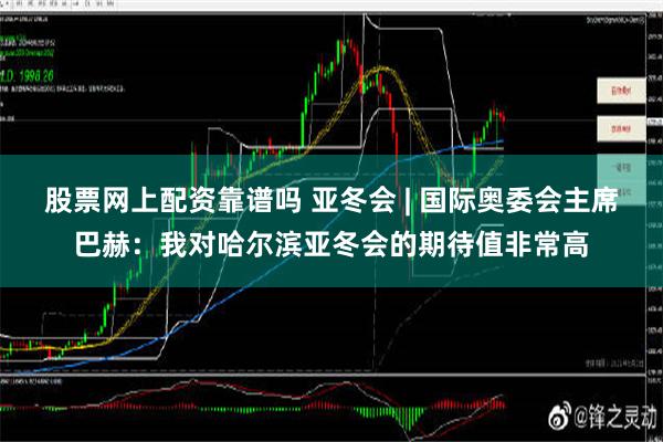 股票网上配资靠谱吗 亚冬会 | 国际奥委会主席巴赫：我对哈尔滨亚冬会的期待值非常高