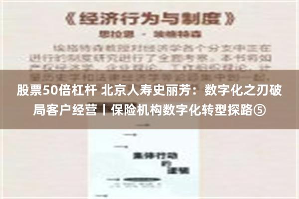 股票50倍杠杆 北京人寿史丽芳：数字化之刃破局客户经营丨保险机构数字化转型探路⑤