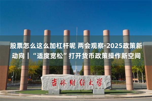 股票怎么这么加杠杆呢 两会观察·2025政策新动向｜“适度宽松”打开货币政策操作新空间